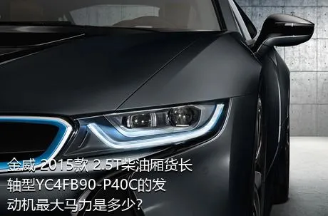 金威 2015款 2.5T柴油厢货长轴型YC4FB90-P40C的发动机最大马力是多少？