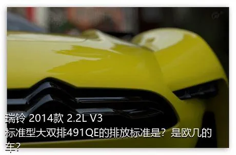 瑞铃 2014款 2.2L V3标准型大双排491QE的排放标准是？是欧几的车？