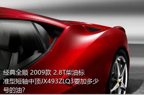 经典全顺 2009款 2.8T柴油标准型短轴中顶JX493ZLQ3要加多少号的油？