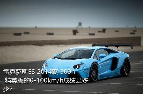 雷克萨斯ES 2014款 300h 精英版的0-100km/h成绩是多少？