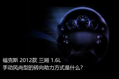 福克斯 2012款 三厢 1.6L 手动风尚型的转向助力方式是什么？