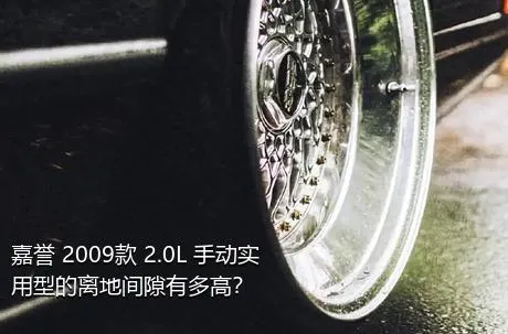 嘉誉 2009款 2.0L 手动实用型的离地间隙有多高？