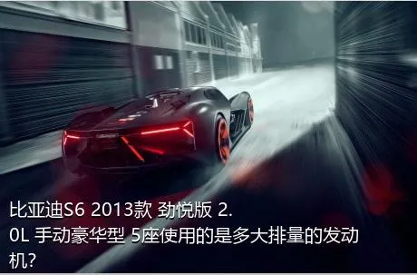 比亚迪S6 2013款 劲悦版 2.0L 手动豪华型 5座使用的是多大排量的发动机？