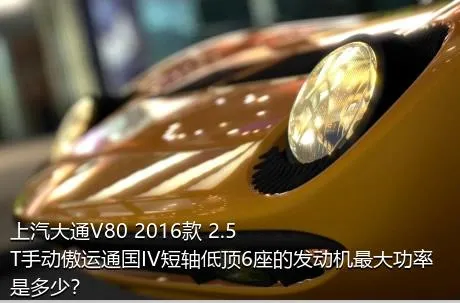 上汽大通V80 2016款 2.5T手动傲运通国IV短轴低顶6座的发动机最大功率是多少？