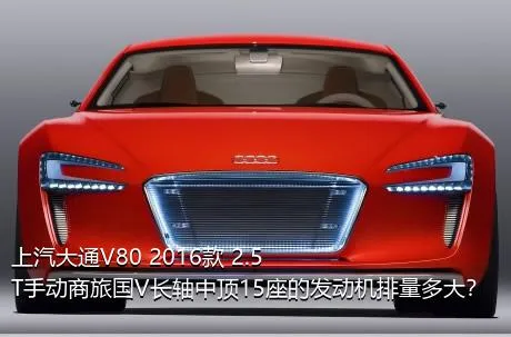 上汽大通V80 2016款 2.5T手动商旅国V长轴中顶15座的发动机排量多大？