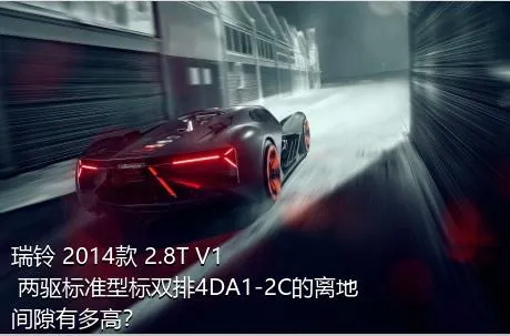 瑞铃 2014款 2.8T V1 两驱标准型标双排4DA1-2C的离地间隙有多高？