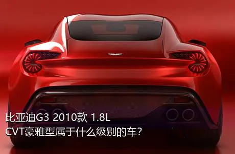 比亚迪G3 2010款 1.8L CVT豪雅型属于什么级别的车？