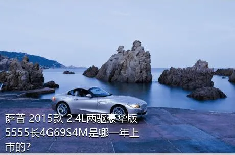 萨普 2015款 2.4L两驱豪华版5555长4G69S4M是哪一年上市的？