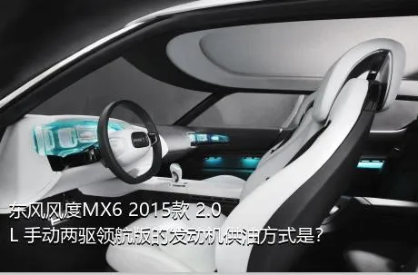 东风风度MX6 2015款 2.0L 手动两驱领航版的发动机供油方式是？