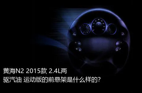 黄海N2 2015款 2.4L两驱汽油 运动版的前悬架是什么样的？