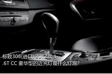 标致308(进口) 2012款 1.6T CC 豪华型的近光灯是什么灯泡？