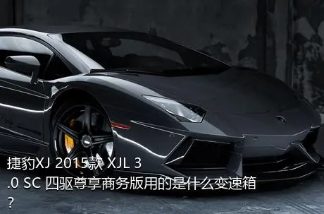 捷豹XJ 2015款 XJL 3.0 SC 四驱尊享商务版用的是什么变速箱？