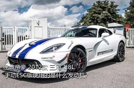 经典帝豪 2012款 三厢 1.8L 手动ESC版使用的是什么发动机？