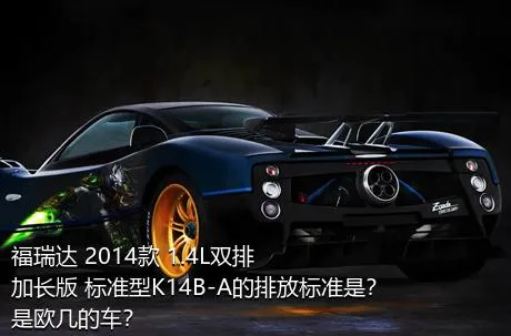 福瑞达 2014款 1.4L双排 加长版 标准型K14B-A的排放标准是？是欧几的车？