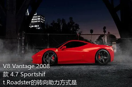 V8 Vantage 2008款 4.7 Sportshift Roadster的转向助力方式是什么？