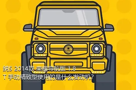 纳5 2014款 荣耀导航版 1.8T 手动精致型使用的是什么发动机？