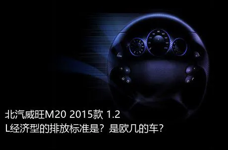 北汽威旺M20 2015款 1.2L经济型的排放标准是？是欧几的车？