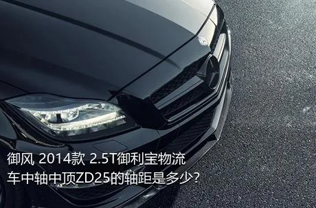 御风 2014款 2.5T御利宝物流车中轴中顶ZD25的轴距是多少？