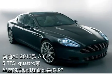 奥迪A8 2013款 A8L 45 TFSI quattro豪华型的发动机压缩比是多少？