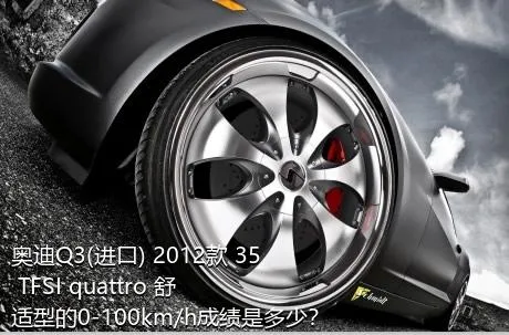 奥迪Q3(进口) 2012款 35 TFSI quattro 舒适型的0-100km/h成绩是多少？