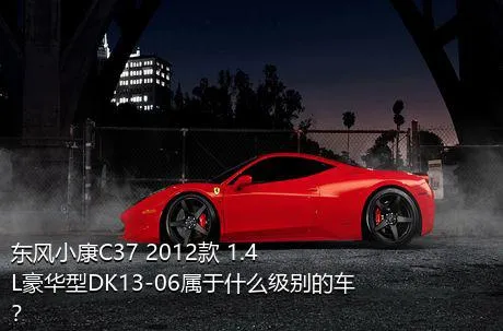 东风小康C37 2012款 1.4L豪华型DK13-06属于什么级别的车？