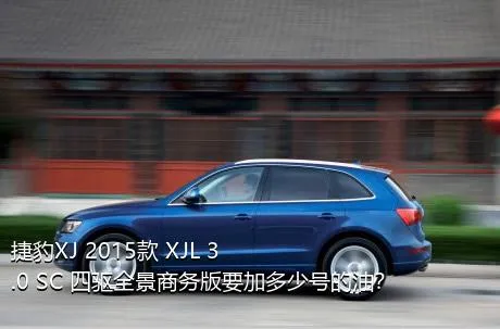 捷豹XJ 2015款 XJL 3.0 SC 四驱全景商务版要加多少号的油？