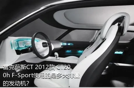 雷克萨斯CT 2012款 CT200h F-Sport使用的是多大排量的发动机？