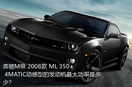 奔驰M级 2008款 ML 350 4MATIC动感型的发动机最大功率是多少？