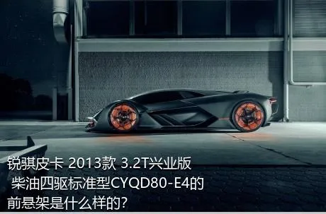 锐骐皮卡 2013款 3.2T兴业版 柴油四驱标准型CYQD80-E4的前悬架是什么样的？