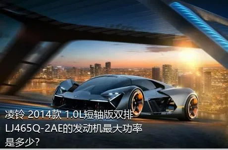 凌铃 2014款 1.0L短轴版双排LJ465Q-2AE的发动机最大功率是多少？