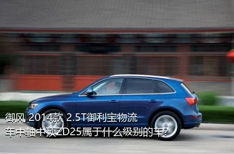 御风 2014款 2.5T御利宝物流车中轴中顶ZD25属于什么级别的车？