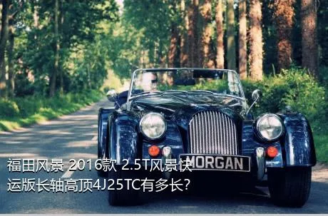 福田风景 2016款 2.5T风景快运版长轴高顶4J25TC有多长？