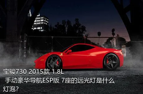 宝骏730 2015款 1.8L 手动豪华导航ESP版 7座的远光灯是什么灯泡？