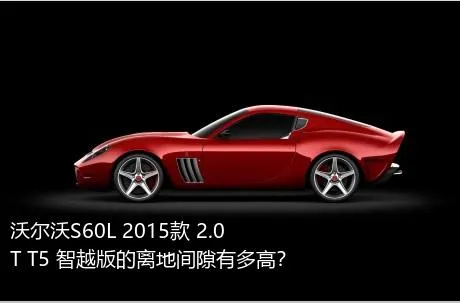 沃尔沃S60L 2015款 2.0T T5 智越版的离地间隙有多高？