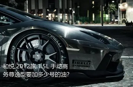 和悦 2012款 1.5L 手动商务尊逸型要加多少号的油？