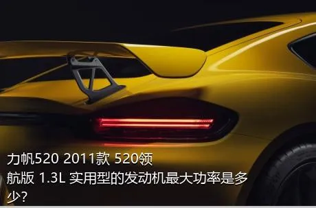 力帆520 2011款 520领航版 1.3L 实用型的发动机最大功率是多少？