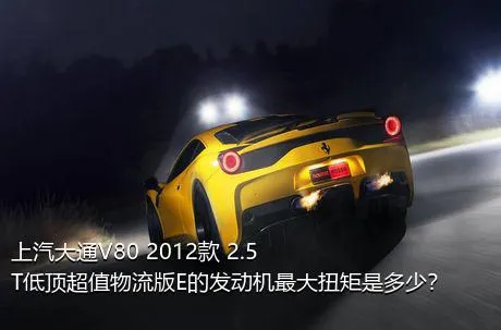 上汽大通V80 2012款 2.5T低顶超值物流版E的发动机最大扭矩是多少？