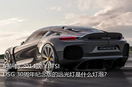 帕萨特 2014款 1.8TSI DSG 30周年纪念版的远光灯是什么灯泡？