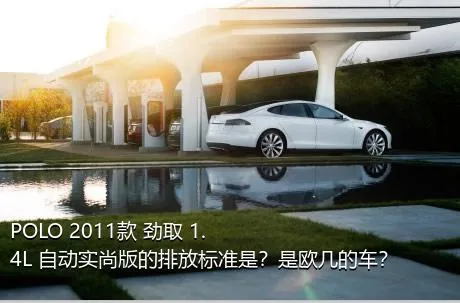 POLO 2011款 劲取 1.4L 自动实尚版的排放标准是？是欧几的车？