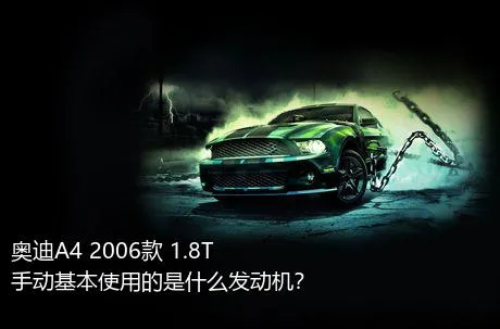 奥迪A4 2006款 1.8T 手动基本使用的是什么发动机？