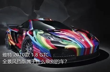 雅特 2010款 1.8 GTC全景风挡版属于什么级别的车？