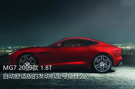 MG7 2009款 1.8T 自动舒适版的发动机型号是什么？