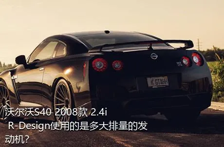 沃尔沃S40 2008款 2.4i R-Design使用的是多大排量的发动机？