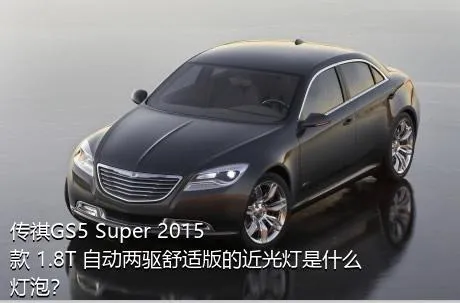 传祺GS5 Super 2015款 1.8T 自动两驱舒适版的近光灯是什么灯泡？