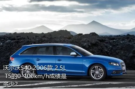 沃尔沃S40 2006款 2.5L T5的0-100km/h成绩是多少？