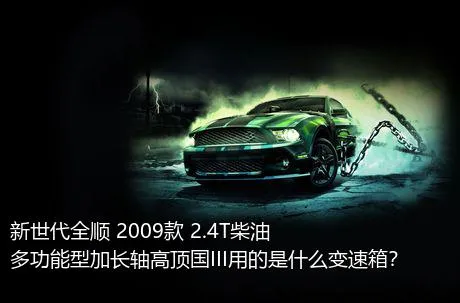 新世代全顺 2009款 2.4T柴油多功能型加长轴高顶国III用的是什么变速箱？