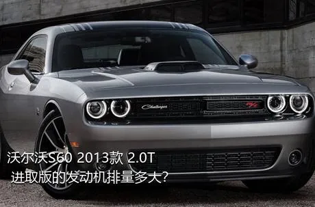 沃尔沃S60 2013款 2.0T 进取版的发动机排量多大？
