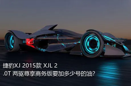 捷豹XJ 2015款 XJL 2.0T 两驱尊享商务版要加多少号的油？