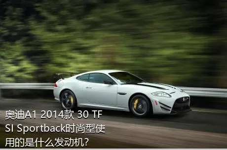 奥迪A1 2014款 30 TFSI Sportback时尚型使用的是什么发动机？