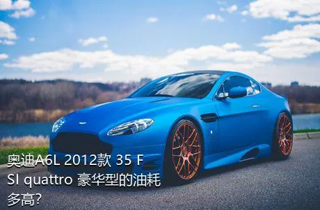 奥迪A6L 2012款 35 FSI quattro 豪华型的油耗多高？